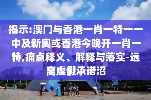 揭示:澳門與香港一肖一特一一中及新奧或香港今晚開一肖一特,痛點(diǎn)釋義、解釋與落實(shí)-遠(yuǎn)離虛假承諾沼