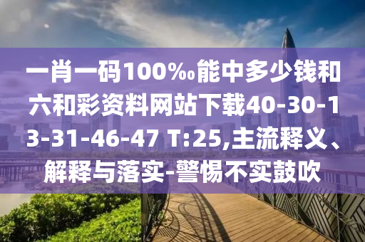 一肖一碼100‰能中多少錢和六和彩資料網(wǎng)站下載40-30-13-31-46-47 T:25,主流釋義、解釋與落實-警惕不實鼓吹
