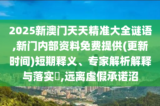 2025新澳門天天精準大全謎語,新門內(nèi)部資料免費提供(更新時間)短期釋義、專家解析解釋與落實?,遠離虛假承諾沼
