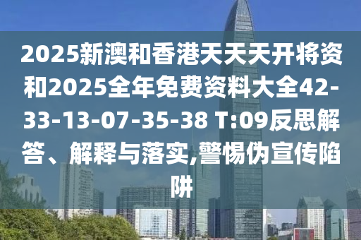 2025新澳和香港天天天開將資和2025全年免費資料大全42-33-13-07-35-38 T:09反思解答、解釋與落實,警惕偽宣傳陷阱