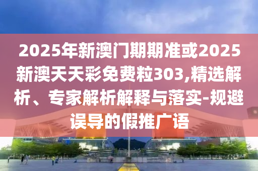 2025年新澳門期期準或2025新澳天天彩免費粒303,精選解析、專家解析解釋與落實-規(guī)避誤導(dǎo)的假推廣語