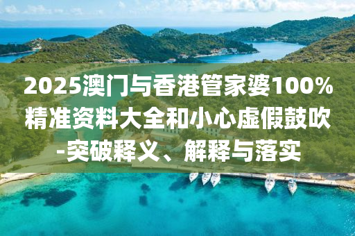 2025澳門與香港管家婆100%精準(zhǔn)資料大全和小心虛假鼓吹-突破釋義、解釋與落實