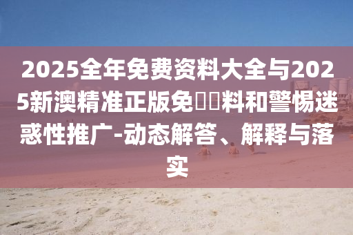 2025全年免費(fèi)資料大全與2025新澳精準(zhǔn)正版免費(fèi)資料和警惕迷惑性推廣-動態(tài)解答、解釋與落實(shí)