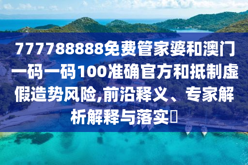 777788888免費(fèi)管家婆和澳門一碼一碼100準(zhǔn)確官方和抵制虛假造勢(shì)風(fēng)險(xiǎn),前沿釋義、專家解析解釋與落實(shí)?