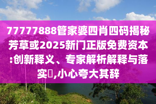 77777888管家婆四肖四碼揭秘芳草或2025新門正版免費資本:創(chuàng)新釋義、專家解析解釋與落實?,小心夸大其辭