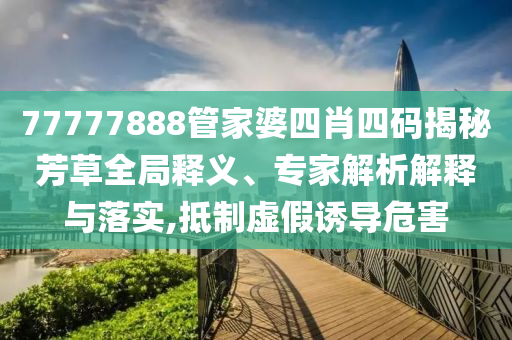 77777888管家婆四肖四碼揭秘芳草全局釋義、專家解析解釋與落實,抵制虛假誘導危害