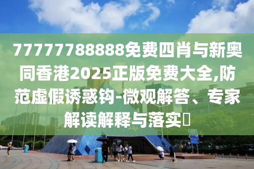 77777788888免費(fèi)四肖與新奧同香港2025正版免費(fèi)大全,防范虛假誘惑鉤-微觀解答、專家解讀解釋與落實(shí)?