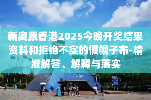 新奧跟香港2025今晚開獎結(jié)果資料和拒絕不實(shí)的假幌子布-精準(zhǔn)解答、解釋與落實(shí)