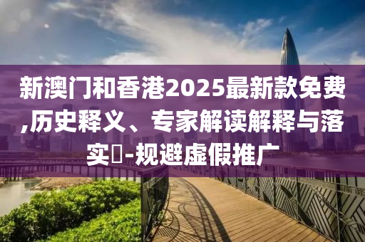 新澳門和香港2025最新款免費(fèi),歷史釋義、專家解讀解釋與落實(shí)?-規(guī)避虛假推廣