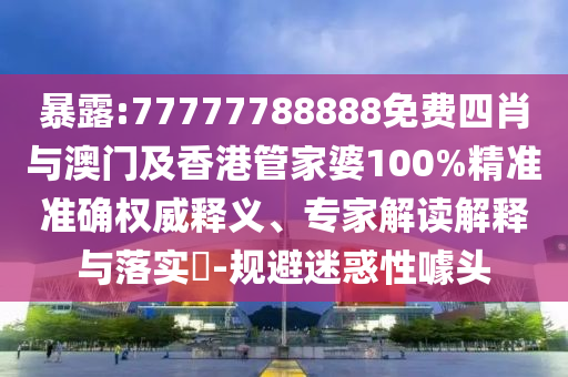 暴露:77777788888免費四肖與澳門及香港管家婆100%精準準確權威釋義、專家解讀解釋與落實?-規(guī)避迷惑性噱頭