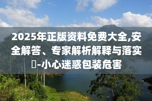 2025年正版資料免費大全,安全解答、專家解析解釋與落實?-小心迷惑包裝危害