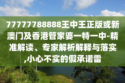 77777788888王中王正版或新澳門(mén)及香港管家婆一特一中-精準(zhǔn)解讀、專(zhuān)家解析解釋與落實(shí),小心不實(shí)的假承諾雷