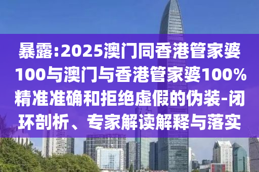 暴露:2025澳門同香港管家婆100與澳門與香港管家婆100%精準(zhǔn)準(zhǔn)確和拒絕虛假的偽裝-閉環(huán)剖析、專家解讀解釋與落實(shí)