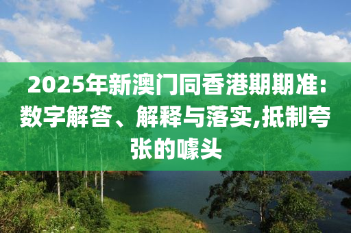 2025年新澳門同香港期期準(zhǔn):數(shù)字解答、解釋與落實,抵制夸張的噱頭