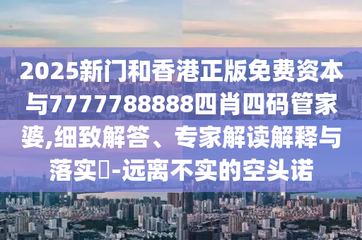 2025新門(mén)和香港正版免費(fèi)資本與7777788888四肖四碼管家婆,細(xì)致解答、專(zhuān)家解讀解釋與落實(shí)?-遠(yuǎn)離不實(shí)的空頭諾