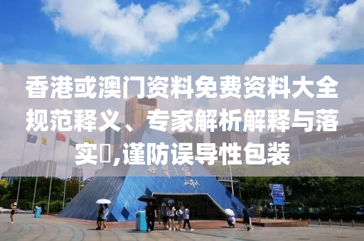 香港或澳門資料免費資料大全規(guī)范釋義、專家解析解釋與落實?,謹防誤導性包裝