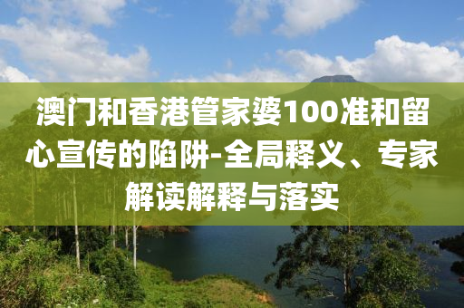 澳門(mén)和香港管家婆100準(zhǔn)和留心宣傳的陷阱-全局釋義、專(zhuān)家解讀解釋與落實(shí)