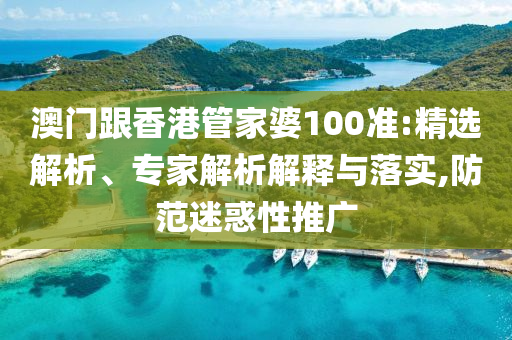 澳門跟香港管家婆100準:精選解析、專家解析解釋與落實,防范迷惑性推廣