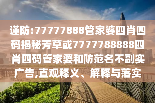 謹(jǐn)防:77777888管家婆四肖四碼揭秘芳草或7777788888四肖四碼管家婆和防范名不副實(shí)廣告,直觀釋義、解釋與落實(shí)