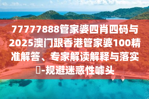 77777888管家婆四肖四碼與2025澳門跟香港管家婆100精準(zhǔn)解答、專家解讀解釋與落實(shí)?-規(guī)避迷惑性噱頭