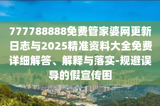 777788888免費(fèi)管家婆網(wǎng)更新日志與2025精準(zhǔn)資料大全免費(fèi)詳細(xì)解答、解釋與落實(shí)-規(guī)避誤導(dǎo)的假宣傳困