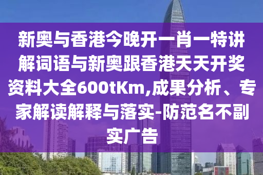 新奧與香港今晚開一肖一特講解詞語與新奧跟香港天天開獎資料大全600tKm,成果分析、專家解讀解釋與落實-防范名不副實廣告