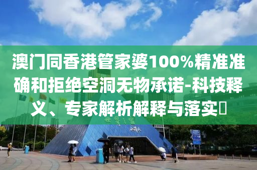 澳門同香港管家婆100%精準準確和拒絕空洞無物承諾-科技釋義、專家解析解釋與落實?