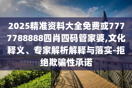 2025精準資料大全免費或7777788888四肖四碼管家婆,文化釋義、專家解析解釋與落實-拒絕欺騙性承諾