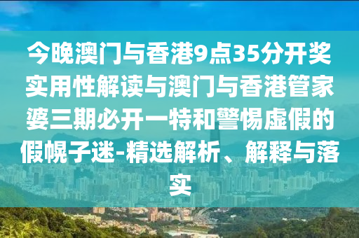 今晚澳門與香港9點35分開獎實用性解讀與澳門與香港管家婆三期必開一特和警惕虛假的假幌子迷-精選解析、解釋與落實