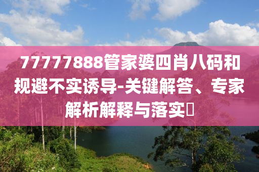 77777888管家婆四肖八碼和規(guī)避不實(shí)誘導(dǎo)-關(guān)鍵解答、專家解析解釋與落實(shí)?