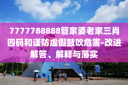 7777788888管家婆老家三肖四碼和謹(jǐn)防虛假鼓吹危害-改進(jìn)解答、解釋與落實(shí)