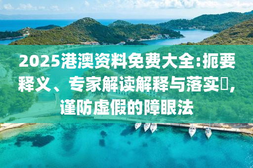2025港澳資料免費(fèi)大全:扼要釋義、專家解讀解釋與落實(shí)?,謹(jǐn)防虛假的障眼法