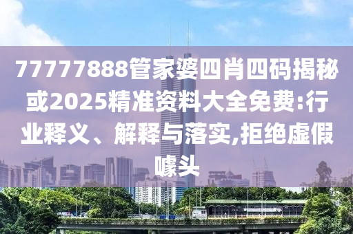 77777888管家婆四肖四碼揭秘或2025精準(zhǔn)資料大全免費(fèi):行業(yè)釋義、解釋與落實(shí),拒絕虛假噱頭