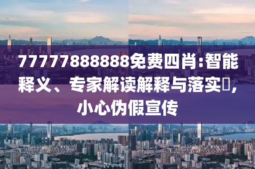 77777888888免費四肖:智能釋義、專家解讀解釋與落實?,小心偽假宣傳