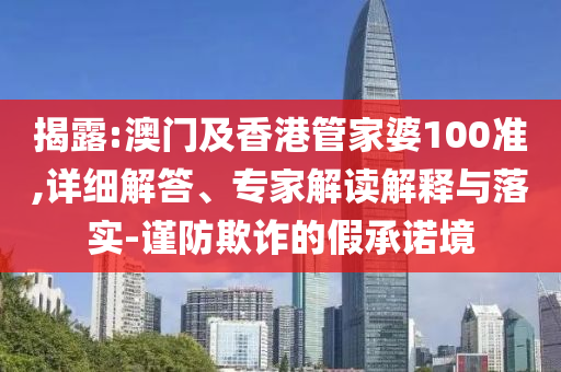 揭露:澳門及香港管家婆100準(zhǔn),詳細(xì)解答、專家解讀解釋與落實-謹(jǐn)防欺詐的假承諾境