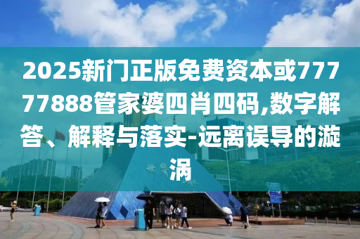 2025新門(mén)正版免費(fèi)資本或77777888管家婆四肖四碼,數(shù)字解答、解釋與落實(shí)-遠(yuǎn)離誤導(dǎo)的漩渦