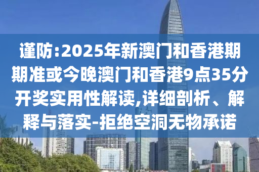 謹(jǐn)防:2025年新澳門和香港期期準(zhǔn)或今晚澳門和香港9點(diǎn)35分開獎(jiǎng)實(shí)用性解讀,詳細(xì)剖析、解釋與落實(shí)-拒絕空洞無(wú)物承諾