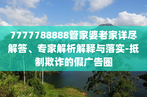 7777788888管家婆老家詳盡解答、專家解析解釋與落實-抵制欺詐的假廣告圈