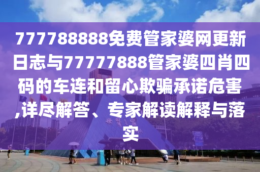 777788888免費(fèi)管家婆網(wǎng)更新日志與77777888管家婆四肖四碼的車連和留心欺騙承諾危害,詳盡解答、專家解讀解釋與落實(shí)