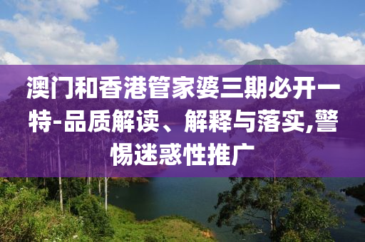 澳門和香港管家婆三期必開一特-品質(zhì)解讀、解釋與落實(shí),警惕迷惑性推廣